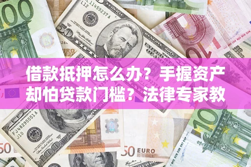 北京借款抵押怎么办？手握资产却怕贷款门槛？法律专家教你办抵押不踩坑