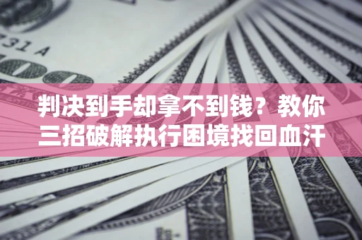 北京判决到手却拿不到钱？教你三招破解执行困境找回血汗钱