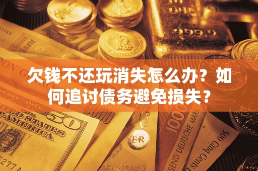 北京欠钱不还玩消失怎么办？如何追讨债务避免损失？