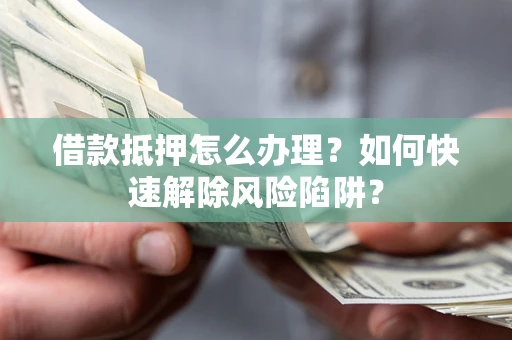 北京借款抵押怎么办理？如何快速解除风险陷阱？