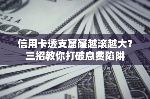 北京信用卡透支窟窿越滚越大？三招教你打破息费陷阱