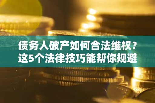 北京债务人破产如何合法维权？这5个法律技巧能帮你规避风险