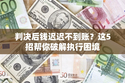 北京判决后钱迟迟不到账？这5招帮你破解执行困境