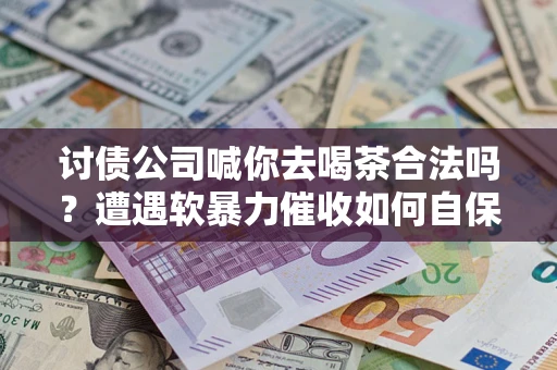 北京讨债公司喊你去喝茶合法吗？遭遇软暴力催收如何自保？