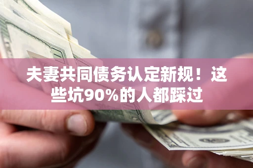 北京夫妻共同债务认定新规！这些坑90%的人都踩过