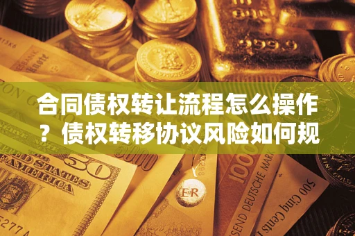 北京合同债权转让流程怎么操作？债权转移协议风险如何规避？