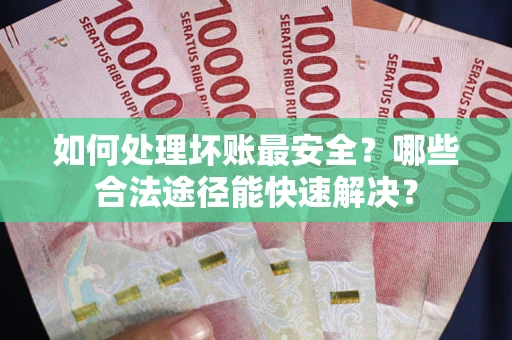 北京如何处理坏账最安全？哪些合法途径能快速解决？