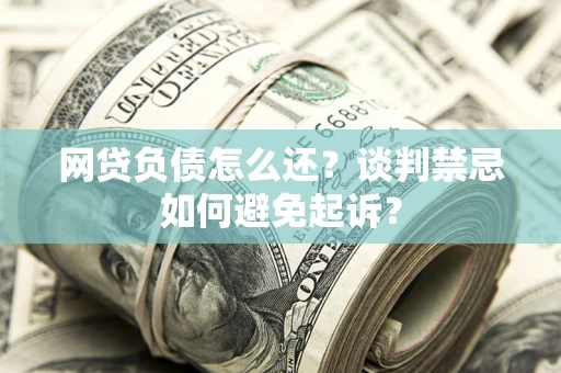 北京网贷负债怎么还？谈判禁忌如何避免起诉？