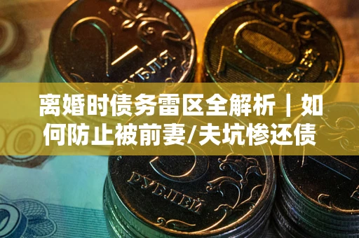 北京离婚时债务雷区全解析｜如何防止被前妻/夫坑惨还债？