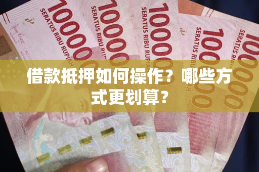 北京借款抵押如何操作？哪些方式更划算？