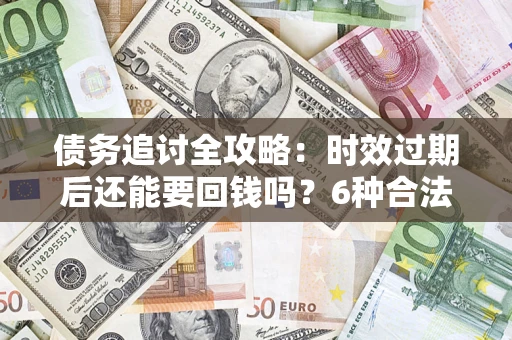 北京债务追讨全攻略：时效过期后还能要回钱吗？6种合法手段助你维权