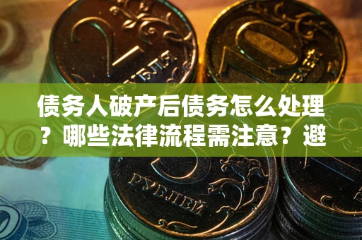 北京债务人破产后债务怎么处理？哪些法律流程需注意？避免踩坑指南