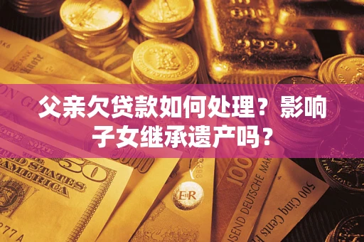 北京父亲欠贷款如何处理?影响子女继承遗产吗? 北京父亲欠贷款如何处理?影响子女继承遗产吗?