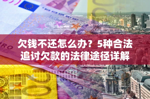 北京欠钱不还怎么办？5种合法追讨欠款的法律途径详解