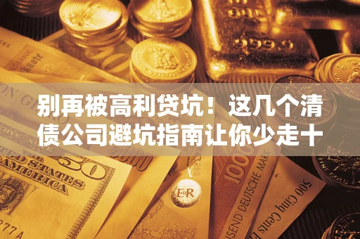 北京别再被高利贷坑！这几个清债公司避坑指南让你少走十年弯路