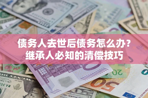 北京债务人去世后债务怎么办？继承人必知的清偿技巧