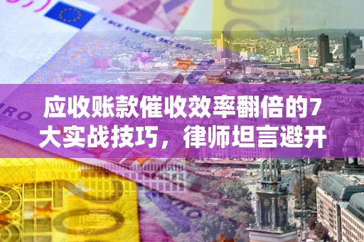 北京应收账款催收效率翻倍的7大实战技巧，律师坦言避开这些法律雷区最关键
