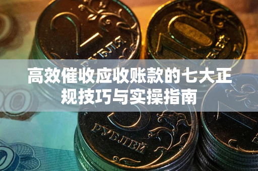北京高效催收应收账款的七大正规技巧与实操指南