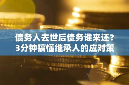 北京债务人去世后债务谁来还？3分钟搞懂继承人的应对策略