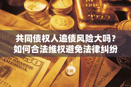 北京共同债权人追债风险大吗?如何合法维权避免法律纠纷? 北京共同债权人追债风险大吗?如何合法维权避免法律纠纷?