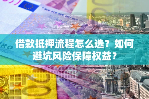 北京借款抵押流程怎么选？如何避坑风险保障权益？