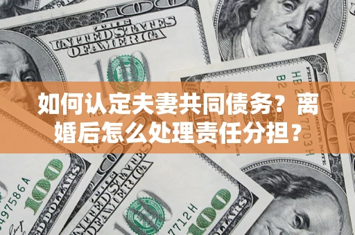 北京如何认定夫妻共同债务？离婚后怎么处理责任分担？