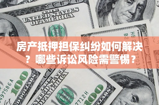 北京房产抵押担保纠纷如何解决？哪些诉讼风险需警惕？