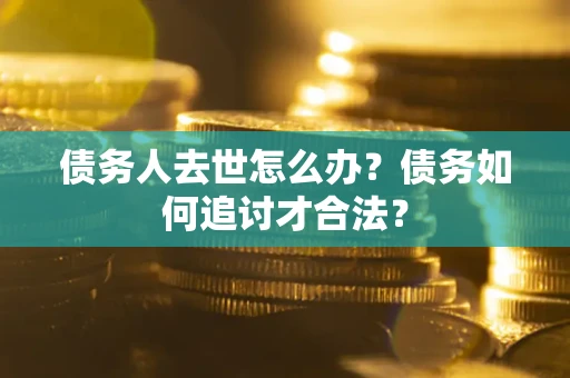 北京债务人去世怎么办？债务如何追讨才合法？