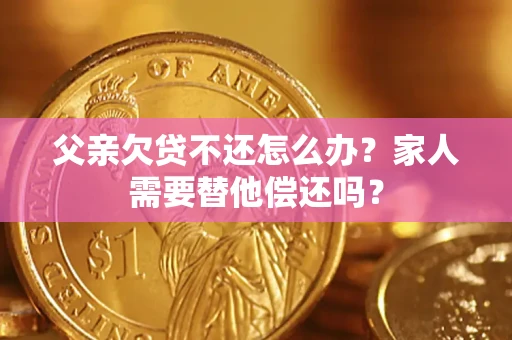 北京父亲欠贷不还怎么办？家人需要替他偿还吗？