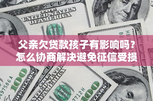 北京父亲欠贷款孩子有影响吗？怎么协商解决避免征信受损？