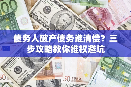 北京债务人破产债务谁清偿?三步攻略教你维权避坑 北京债务人破产债务谁清偿?三步攻略教你维权避坑