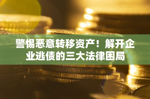 北京警惕恶意转移资产！解开企业逃债的三大法律困局