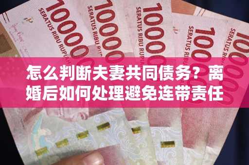 北京怎么判断夫妻共同债务？离婚后如何处理避免连带责任？
