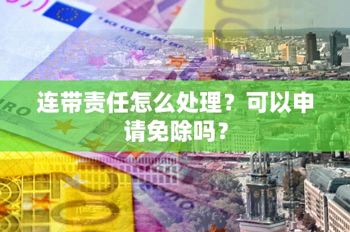 北京连带责任怎么处理？可以申请免除吗？